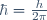 \hbar=\frac{h}{2\pi}