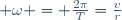  \omega = \frac{2\pi}{T}=\frac{v}{r}