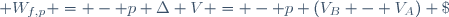  W_{f,p} = - p \Delta V = - p (V_B - V_A) \;