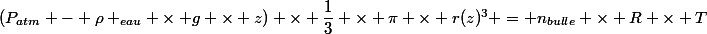 (P_{atm} - \rho _{eau} \times g \times z) \times \dfrac{1}{3} \times \pi \times r(z)^3} = n_{bulle} \times R \times T