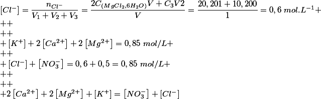 [Cl^-]=\dfrac{n_{Cl^-}}{V_1+V_2+V_3}=\dfrac{2C_{(MgCl_2,6H_2O)}V+C_3V2}{V}=\dfrac{20,201+10,200}{1}=0,6~mol.L^{-1}
 \\ 
 \\ 
 \\ \left[K^+\right]+2\left[Ca^{2+}\right]+2\left[Mg^{2+}\right]=0,85~mol/L
 \\ 
 \\ \left[Cl^-\right]+\left[NO_3^-\right]=0,6+0,5=0,85~mol/L
 \\ 
 \\ 
 \\ 2\left[Ca^{2+}\right]+2\left[Mg^{2+}\right]+\left[K^+\right]=\left[NO_3^-\right]+\left[Cl^-\right]