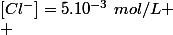 [Cl^-]=5.10^{-3}~mol/L
 \\ 