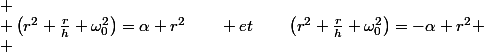 \[
 \\ \left(r^{2}+\frac{r}{h}+\omega_{0}^{2}\right)=\alpha r^{2}\qquad et\qquad\left(r^{2}+\frac{r}{h}+\omega_{0}^{2}\right)=-\alpha r^{2}
 \\ \]
