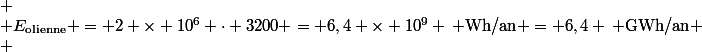 \[
 \\ E_{\text{olienne}} = 2 \times 10^6 \cdot 3200 = 6,4 \times 10^9 \, \text{Wh/an} = 6,4 \, \text{GWh/an}
 \\ \]