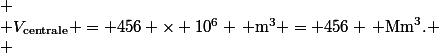 \[
 \\ V_{\text{centrale}} = 456 \times 10^6 \, \text{m}^3 = 456 \, \text{Mm}^3.
 \\ \]