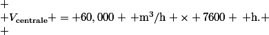 \[
 \\ V_{\text{centrale}} = 60,000 \, \text{m}^3/\text{h} \times 7600 \, \text{h}.
 \\ \]