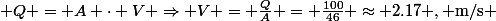 \[ Q = A \cdot V \Rightarrow V = \frac{Q}{A} = \frac{100}{46} \approx 2.17 \ , \text{m}/\text{s} \]