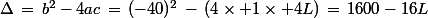\Delta\,=\,b^2-4ac\,=\,(-40)^2\,-\,(4\times 1\times 4L)\,=\,1600-16L