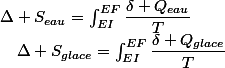 \Delta S_{eau}=\intop_{EI}^{EF}\dfrac{\delta Q_{eau}}{T}\quad;\quad\Delta S_{glace}=\intop_{EI}^{EF}\dfrac{\delta Q_{glace}}{T}