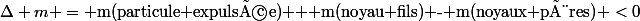 \Delta m = \text{m(particule expulsée) + m(noyau fils) - m(noyaux pères)} <0