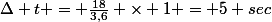 \Delta t = \frac{18}{3,6} \times 1 = 5 sec