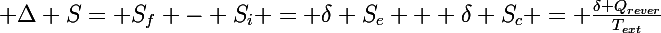 \Large \Delta S= S_f - S_i = \delta S_e + \delta S_c = \frac{\delta Q_{rever}}{T_{ext}}