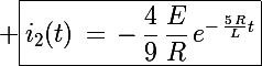 \Large \boxed{i_2(t)\,=\,-\,\frac{4}{9}\,\frac{E}{R}\,e^{-\,\frac{5\,R}{L}t}}