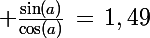 \Large \frac{\sin(a)}{\cos(a)}\,=\,1,49