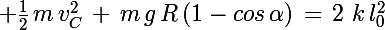 \Large \frac{1}{2}\,m\,v_C^2\,+\,m\,g\,R\,(1-cos\,\alpha)\,=\,2\,\,k\,l_0^2