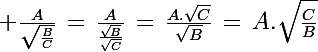 \Large \frac{A}{\sqrt{\frac{B}{C}}}\,=\,\frac{A}{\frac{\sqrt{B}}{\sqrt{C}}}\,=\,\frac{A.\sqrt{C}}{\sqrt{B}}\,=\,A.\sqrt{\frac{C}{B}}
