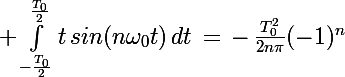 \Large \int_{-\frac{T_0}{2}}^{\frac{T_0}{2}}t\,sin(n\omega_0t)\,dt\,=\,-\,\frac{T_0^2}{2n\pi}(-1)^n