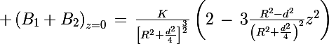 \Large \left(B_1+B_2\right)_{z=0}\,=\,\frac{K}{\left[R^2+\frac{d^2}{4}\right]^{\frac{3}{2}}}\left(2\,-\,3\frac{R^2-d^2}{\left(R^2+\frac{d^2}{4}\right)^2}z^2\right)