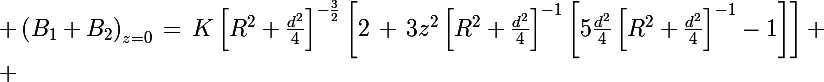 \Large \left(B_1+B_2\right)_{z=0}\,=\,K\left[R^2+\frac{d^2}{4}\right]^{-\frac{3}{2}}\left[2\,+\,3z^2\left[R^2+\frac{d^2}{4}\right]^{-1}\left[5\frac{d^2}{4}\left[R^2+\frac{d^2}{4}\right]^{-1}-1\right]\right]
 \\ 