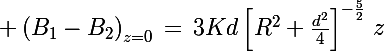 \Large \left(B_1-B_2\right)_{z=0}\,=\,3Kd\left[R^2+\frac{d^2}{4}\right]^{-\frac{5}{2}}\,z