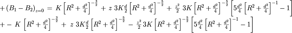 \Large \left(B_1-B_2\right)_{z=0}\,=\,K\left[R^2+\frac{d^2}{4}\right]^{-\frac{3}{2}}\,+\,z\,\,3K\frac{d}{2}\left[R^2+\frac{d^2}{4}\right]^{-\frac{5}{2}}\,+\,\frac{z^2}{2}\,\,3K\left[R^2+\frac{d^2}{4}\right]^{-\frac{5}{2}}\left[5\frac{d^2}{4}\left[R^2+\frac{d^2}{4}\right]^{-1}-1\right]\\ -\,K\,\left[R^2+\frac{d^2}{4}\right]^{-\frac{3}{2}}\,+\,\,z\,\,3K\frac{d}{2}\left[R^2+\frac{d^2}{4}\right]^{-\frac{5}{2}}\,-\,\frac{z^2}{2}\,3K\left[R^2+\frac{d^2}{4}\right]^{-\frac{5}{2}}\left[5\frac{d^2}{4}\left[R^2+\frac{d^2}{4}\right]^{-1}-1\right]