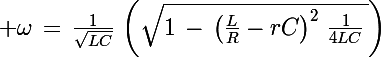 \Large \omega\,=\,\frac{1}{\sqrt{LC}}\,\left(\sqrt{1\,-\,\left(\frac{L}{R}}-rC\right)^2\,\frac{1}{4LC}\,\right)