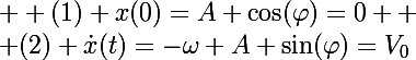 \Large  (1) x(0)=A \cos(\varphi)=0 
 \\ (2) \dot{x}(t)=-\omega A \sin(\varphi)=V_0