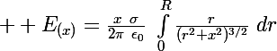 \Large  E_{(x)}=\frac{x~\sigma}{2\pi~\epsilon_0}~\int_0^R\frac{r}{({r^2+x^2})^{3/2}}~dr