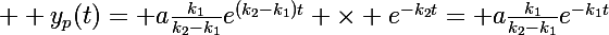 \Large  y_p(t)= a\frac{k_1}{k_2-k_1}e^{(k_2-k_1)t} \times e^{-k_2t}= a\frac{k_1}{k_2-k_1}e^{-k_1t}