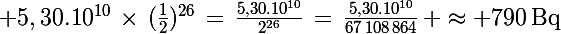 \Large 5,30.10^{10}\,\times\,(\frac{1}{2})^{26}\,=\,\frac{5,30.10^{10}}{2^{26}}\,=\,\frac{5,30.10^{10}}{67\,108\,864}\, \approx 790\,\rm{Bq}