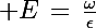 \Large E\,=\,\frac{\omega}{\epsilon}