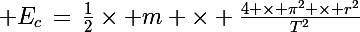 \Large E_c\,=\,\frac{1}{2}\times m \times \frac{4 \times \pi^2 \times r^2}{T^2}