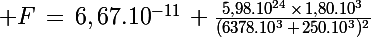 \Large F\,=\,6,67.10^{-11}\, \frac{5,98.10^{24}\,\times\,1,80.10^3}{(6378.10^3\,+\,250.10^3)^2}