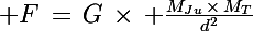 \Large F\,=\,G\,\times\, \frac{M_{Ju}\,\times\,M_T}{d^2}