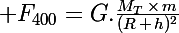 \Large F_{400}\ =\ G.\frac{M_T\,\times\,m}{(R\,+\,h)^2}