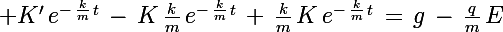 \Large K'\,e^{-\,\frac{k}{m}\,t}}\,-\,K\,\frac{k}{m}\,e^{-\,\frac{k}{m}\,t}}\,+\,\frac{k}{m}\,K\,e^{-\,\frac{k}{m}\,t}}\,=\,g\,-\,\frac{q}{m}\,E