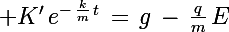 \Large K'\,e^{-\,\frac{k}{m}\,t}}\,=\,g\,-\,\frac{q}{m}\,E