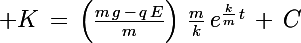 \Large K\,=\,\left(\frac{m\,g\,-\,q\,E}{m}\right)\,\frac{m}{k}\,e^{\frac{k}{m}\,t}}\,+\,C