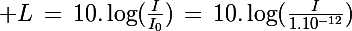 \Large L\,=\,10.\log(\frac{I}{I_0})\,=\,10.\log(\frac{I}{1.10^{-12}})