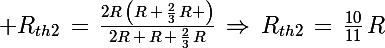 \Large R_{th2}\,=\,\frac{2R\,\left(R\,+\,\frac{2}{3}\,R \right)}{2R\,+\,R\,+\,\frac{2}{3}\,R}\,\Rightarrow\,R_{th2}\,=\,\frac{10}{11}\,R