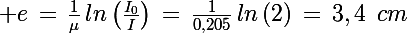 \Large e\,=\,\frac{1}{\mu}\,ln\left(\frac{I_0}{I}\right)\,=\,\frac{1}{0,205}\,ln\left(2\right)\,=\,3,4\,\,\,cm