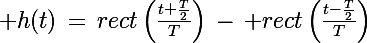 \Large h(t)\,=\,rect\left(\frac{t+\frac{T}{2}}{T}\right)\,-\,\Large rect\left(\frac{t-\frac{T}{2}}{T}\right)