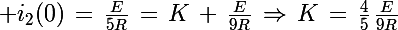 \Large i_2(0)\,=\,\frac{E}{5R}\,=\,K\,+\,\frac{E}{9R}\,\Rightarrow\,K\,=\,\frac{4}{5}\,\frac{E}{9R}