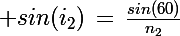 \Large sin(i_2)\,=\,\frac{sin(60)}{n_2}