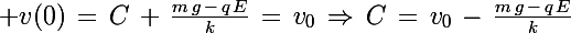 \Large v(0)\,=\,C\,+\,\frac{m\,g\,-\,q\,E}{k}\,=\,v_0\,\Rightarrow\,C\,=\,v_0\,-\,\frac{m\,g\,-\,q\,E}{k}