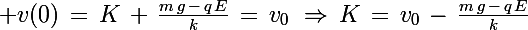 \Large v(0)\,=\,K\,+\,\frac{m\,g\,-\,q\,E}{k}\,=\,v_0\,\,\Rightarrow\,K\,=\,v_0\,-\,\frac{m\,g\,-\,q\,E}{k}