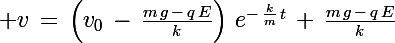 \Large v\,=\,\left(v_0\,-\,\frac{m\,g\,-\,q\,E}{k}\right)\,e^{-\,\frac{k}{m}\,t}\,+\,\frac{m\,g\,-\,q\,E}{k}