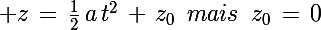 \Large z\,=\,\frac{1}{2}\,a\,t^2\,+\,z_0\,\,\,mais\,\,\,z_0\,=\,0