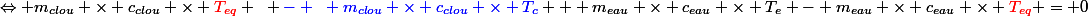 \Leftrightarrow m_{clou} \times c_{clou} \times \textcolor{red}{T_{eq}} ~ \textcolor{blue}{- ~ m_{clou} \times c_{clou} \times T_c} + m_{eau} \times c_{eau} \times T_e - m_{eau} \times c_{eau} \times \textcolor{red}{T_{eq}} = 0