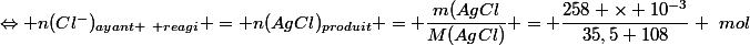 \Leftrightarrow n(Cl^-)_{ayant ~ reagi} = n(AgCl)_{produit} = \dfrac{m(AgCl}{M(AgCl)} = \dfrac{258 \times 10^{-3}}{35,5+108} ~mol